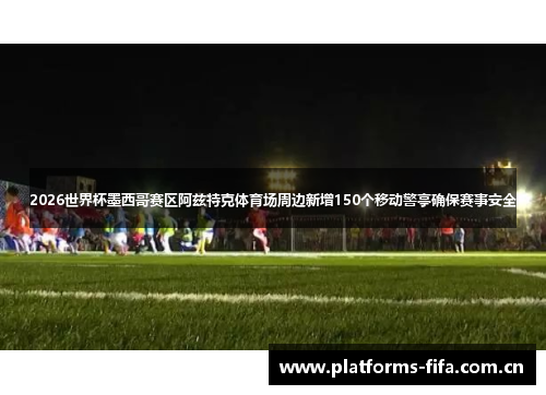 2026世界杯墨西哥赛区阿兹特克体育场周边新增150个移动警亭确保赛事安全 2026世界杯墨西哥赛区阿兹特克体育场周边新增150个移动警亭确保赛事安全